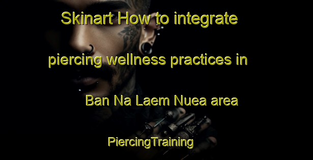 Skinart How to integrate piercing wellness practices in Ban Na Laem Nuea area | PiercingTraining | PiercingClasses | SkinartTraining-Thailand
