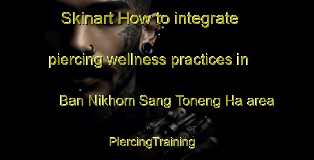 Skinart How to integrate piercing wellness practices in Ban Nikhom Sang Toneng Ha area | PiercingTraining | PiercingClasses | SkinartTraining-Thailand