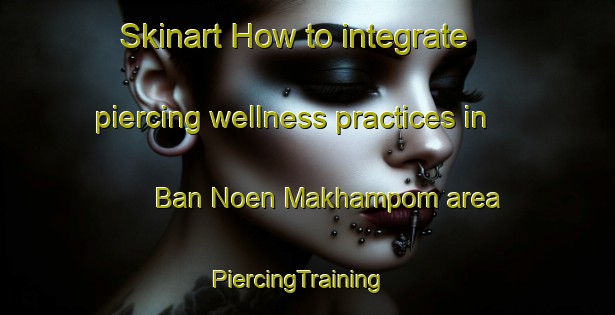 Skinart How to integrate piercing wellness practices in Ban Noen Makhampom area | PiercingTraining | PiercingClasses | SkinartTraining-Thailand