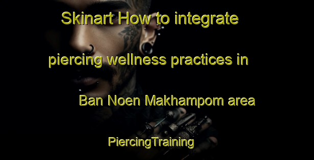 Skinart How to integrate piercing wellness practices in Ban Noen Makhampom area | PiercingTraining | PiercingClasses | SkinartTraining-Thailand
