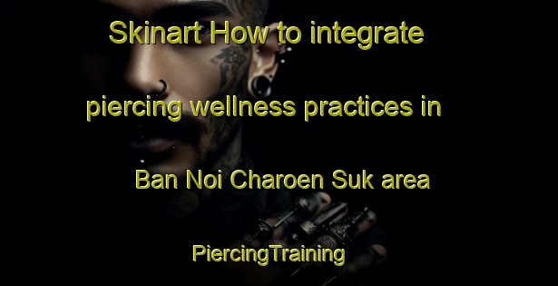 Skinart How to integrate piercing wellness practices in Ban Noi Charoen Suk area | PiercingTraining | PiercingClasses | SkinartTraining-Thailand