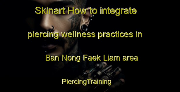 Skinart How to integrate piercing wellness practices in Ban Nong Faek Liam area | PiercingTraining | PiercingClasses | SkinartTraining-Thailand