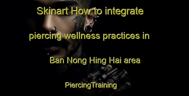 Skinart How to integrate piercing wellness practices in Ban Nong Hing Hai area | PiercingTraining | PiercingClasses | SkinartTraining-Thailand