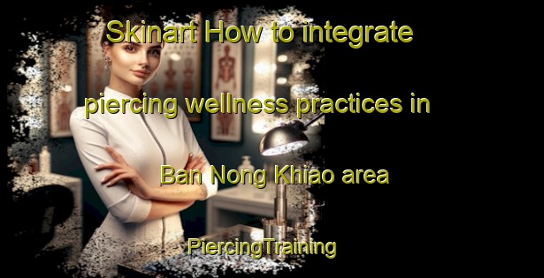 Skinart How to integrate piercing wellness practices in Ban Nong Khiao area | PiercingTraining | PiercingClasses | SkinartTraining-Thailand