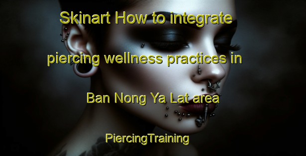 Skinart How to integrate piercing wellness practices in Ban Nong Ya Lat area | PiercingTraining | PiercingClasses | SkinartTraining-Thailand