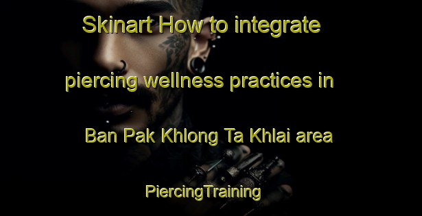 Skinart How to integrate piercing wellness practices in Ban Pak Khlong Ta Khlai area | PiercingTraining | PiercingClasses | SkinartTraining-Thailand