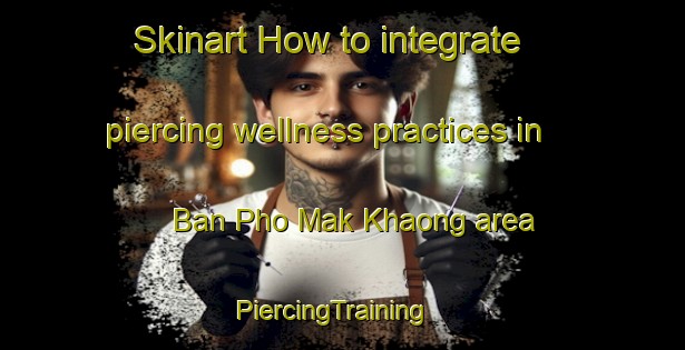 Skinart How to integrate piercing wellness practices in Ban Pho Mak Khaong area | PiercingTraining | PiercingClasses | SkinartTraining-Thailand