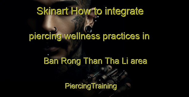 Skinart How to integrate piercing wellness practices in Ban Rong Than Tha Li area | PiercingTraining | PiercingClasses | SkinartTraining-Thailand