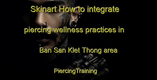 Skinart How to integrate piercing wellness practices in Ban San Klet Thong area | PiercingTraining | PiercingClasses | SkinartTraining-Thailand