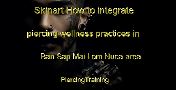 Skinart How to integrate piercing wellness practices in Ban Sap Mai Lom Nuea area | PiercingTraining | PiercingClasses | SkinartTraining-Thailand