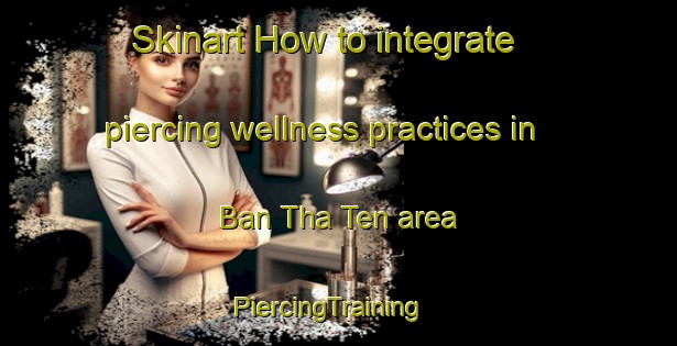Skinart How to integrate piercing wellness practices in Ban Tha Ten area | PiercingTraining | PiercingClasses | SkinartTraining-Thailand
