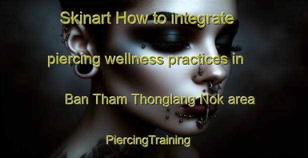Skinart How to integrate piercing wellness practices in Ban Tham Thonglang Nok area | PiercingTraining | PiercingClasses | SkinartTraining-Thailand