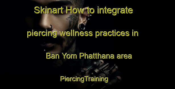 Skinart How to integrate piercing wellness practices in Ban Yom Phatthana area | PiercingTraining | PiercingClasses | SkinartTraining-Thailand