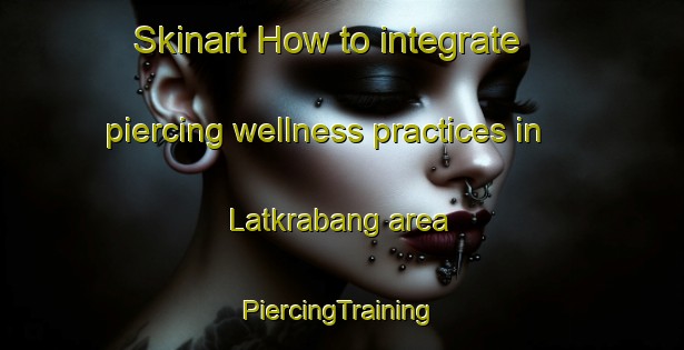 Skinart How to integrate piercing wellness practices in Latkrabang area | #PiercingTraining #PiercingClasses #SkinartTraining-Thailand