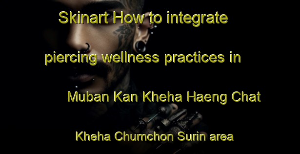 Skinart How to integrate piercing wellness practices in Muban Kan Kheha Haeng Chat Kheha Chumchon Surin area | PiercingTraining | PiercingClasses | SkinartTraining-Thailand
