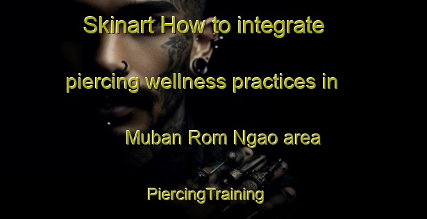 Skinart How to integrate piercing wellness practices in Muban Rom Ngao area | PiercingTraining | PiercingClasses | SkinartTraining-Thailand