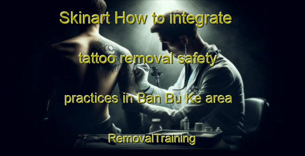 Skinart How to integrate tattoo removal safety practices in Ban Bu Ke area | RemovalTraining | RemovalClasses | SkinartTraining-Thailand