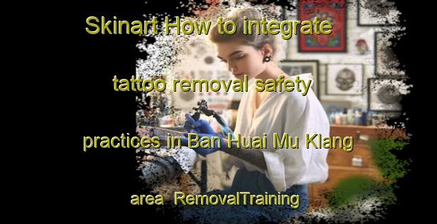 Skinart How to integrate tattoo removal safety practices in Ban Huai Mu Klang area | RemovalTraining | RemovalClasses | SkinartTraining-Thailand