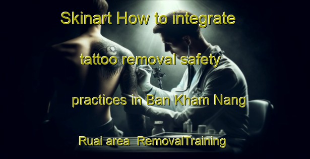 Skinart How to integrate tattoo removal safety practices in Ban Kham Nang Ruai area | RemovalTraining | RemovalClasses | SkinartTraining-Thailand