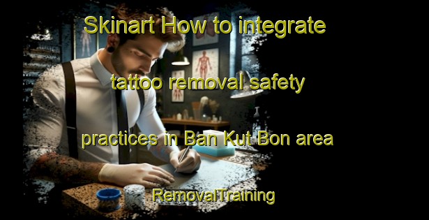 Skinart How to integrate tattoo removal safety practices in Ban Kut Bon area | RemovalTraining | RemovalClasses | SkinartTraining-Thailand