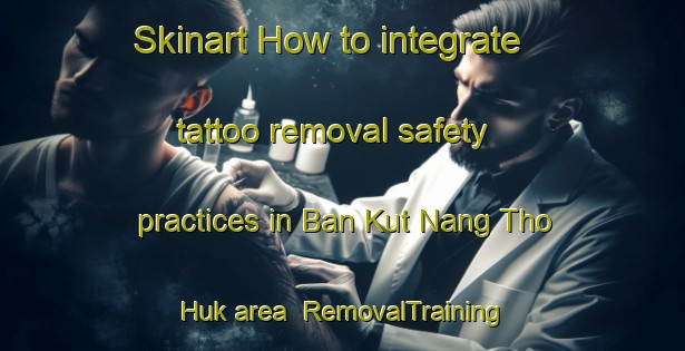 Skinart How to integrate tattoo removal safety practices in Ban Kut Nang Tho Huk area | RemovalTraining | RemovalClasses | SkinartTraining-Thailand