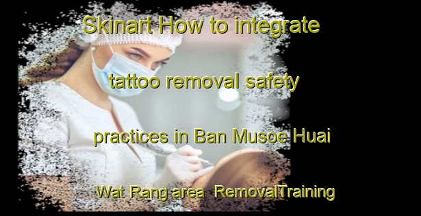 Skinart How to integrate tattoo removal safety practices in Ban Musoe Huai Wat Rang area | RemovalTraining | RemovalClasses | SkinartTraining-Thailand