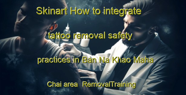 Skinart How to integrate tattoo removal safety practices in Ban Na Khao Maha Chai area | RemovalTraining | RemovalClasses | SkinartTraining-Thailand
