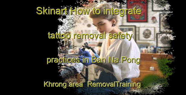 Skinart How to integrate tattoo removal safety practices in Ban Na Pong Khrong area | RemovalTraining | RemovalClasses | SkinartTraining-Thailand