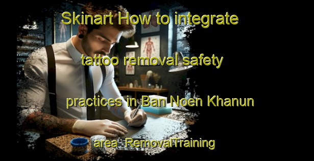 Skinart How to integrate tattoo removal safety practices in Ban Noen Khanun area | RemovalTraining | RemovalClasses | SkinartTraining-Thailand