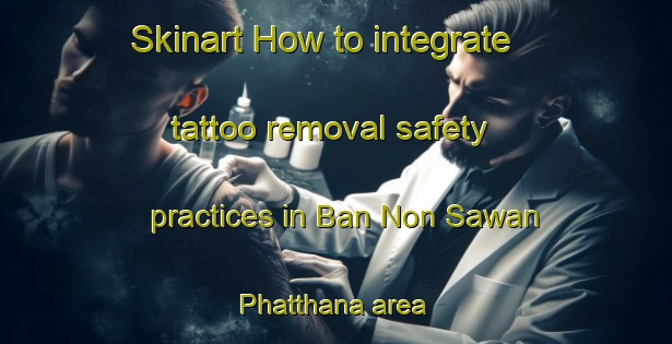 Skinart How to integrate tattoo removal safety practices in Ban Non Sawan Phatthana area | RemovalTraining | RemovalClasses | SkinartTraining-Thailand