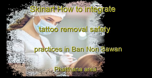 Skinart How to integrate tattoo removal safety practices in Ban Non Sawan Phatthana area | RemovalTraining | RemovalClasses | SkinartTraining-Thailand