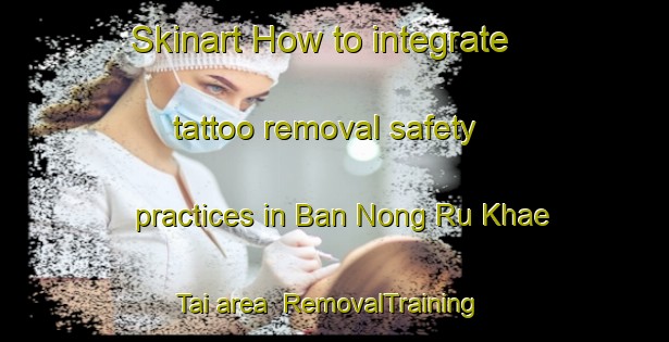 Skinart How to integrate tattoo removal safety practices in Ban Nong Ru Khae Tai area | RemovalTraining | RemovalClasses | SkinartTraining-Thailand