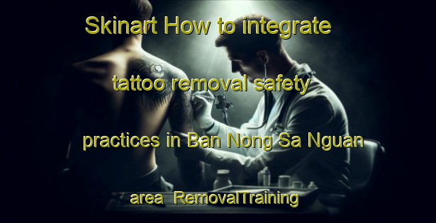 Skinart How to integrate tattoo removal safety practices in Ban Nong Sa Nguan area | RemovalTraining | RemovalClasses | SkinartTraining-Thailand