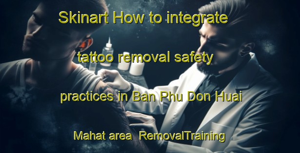 Skinart How to integrate tattoo removal safety practices in Ban Phu Don Huai Mahat area | RemovalTraining | RemovalClasses | SkinartTraining-Thailand