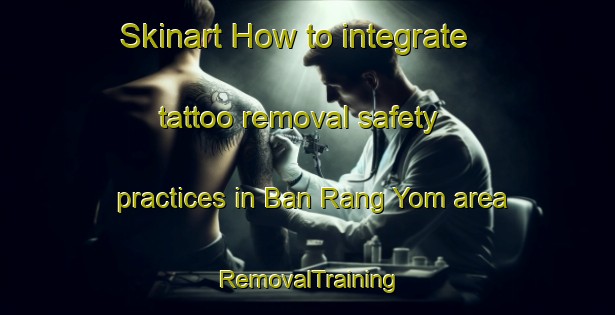 Skinart How to integrate tattoo removal safety practices in Ban Rang Yom area | RemovalTraining | RemovalClasses | SkinartTraining-Thailand