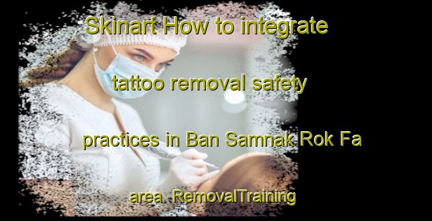 Skinart How to integrate tattoo removal safety practices in Ban Samnak Rok Fa area | RemovalTraining | RemovalClasses | SkinartTraining-Thailand