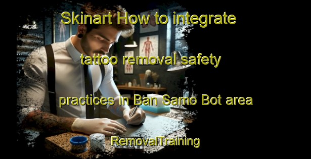 Skinart How to integrate tattoo removal safety practices in Ban Samo Bot area | RemovalTraining | RemovalClasses | SkinartTraining-Thailand