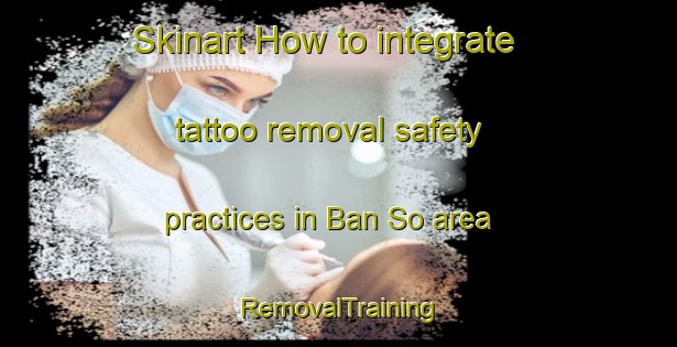 Skinart How to integrate tattoo removal safety practices in Ban So area | RemovalTraining | RemovalClasses | SkinartTraining-Thailand