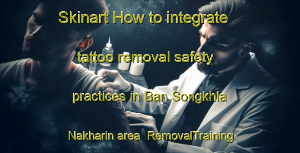 Skinart How to integrate tattoo removal safety practices in Ban Songkhla Nakharin area | RemovalTraining | RemovalClasses | SkinartTraining-Thailand