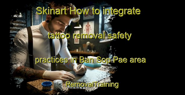 Skinart How to integrate tattoo removal safety practices in Ban Sop Pae area | RemovalTraining | RemovalClasses | SkinartTraining-Thailand