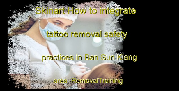 Skinart How to integrate tattoo removal safety practices in Ban Sun Klang area | RemovalTraining | RemovalClasses | SkinartTraining-Thailand