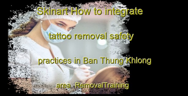 Skinart How to integrate tattoo removal safety practices in Ban Thung Khlong area | RemovalTraining | RemovalClasses | SkinartTraining-Thailand
