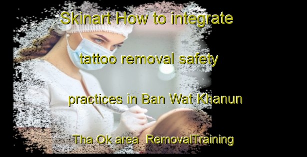 Skinart How to integrate tattoo removal safety practices in Ban Wat Khanun Tha Ok area | RemovalTraining | RemovalClasses | SkinartTraining-Thailand