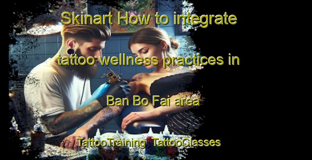 Skinart How to integrate tattoo wellness practices in Ban Bo Fai area | TattooTraining | TattooClasses | SkinartTraining-Thailand
