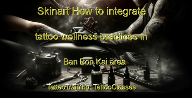 Skinart How to integrate tattoo wellness practices in Ban Bon Kai area | TattooTraining | TattooClasses | SkinartTraining-Thailand