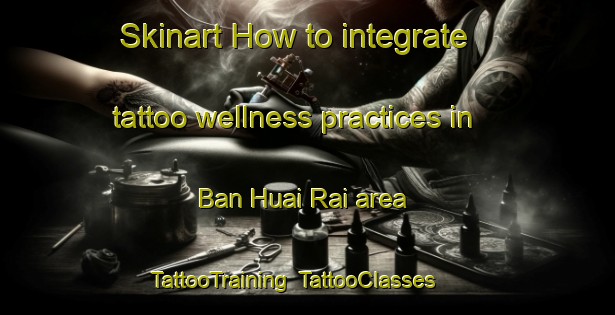 Skinart How to integrate tattoo wellness practices in Ban Huai Rai area | TattooTraining | TattooClasses | SkinartTraining-Thailand