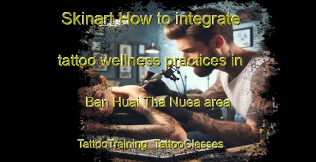 Skinart How to integrate tattoo wellness practices in Ban Huai Tha Nuea area | TattooTraining | TattooClasses | SkinartTraining-Thailand
