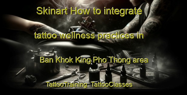Skinart How to integrate tattoo wellness practices in Ban Khok King Pho Thong area | TattooTraining | TattooClasses | SkinartTraining-Thailand