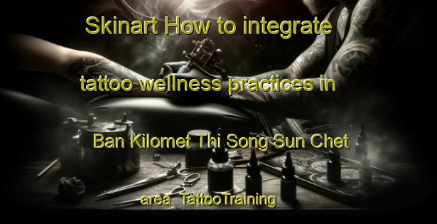 Skinart How to integrate tattoo wellness practices in Ban Kilomet Thi Song Sun Chet area | TattooTraining | TattooClasses | SkinartTraining-Thailand