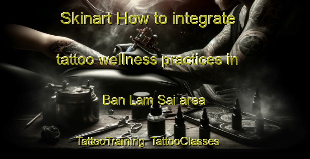Skinart How to integrate tattoo wellness practices in Ban Lam Sai area | TattooTraining | TattooClasses | SkinartTraining-Thailand